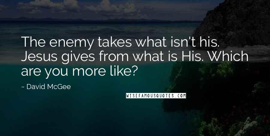 David McGee Quotes: The enemy takes what isn't his. Jesus gives from what is His. Which are you more like?