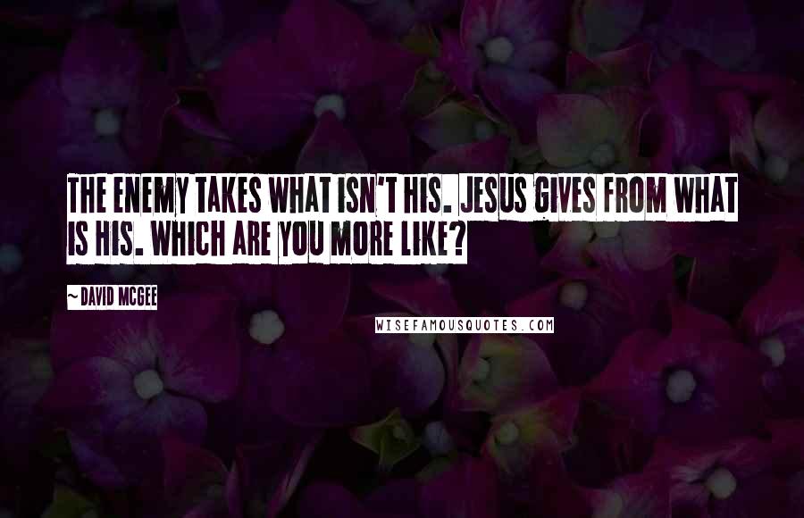 David McGee Quotes: The enemy takes what isn't his. Jesus gives from what is His. Which are you more like?