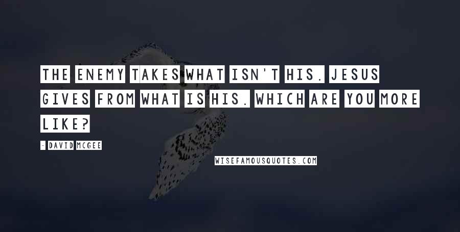 David McGee Quotes: The enemy takes what isn't his. Jesus gives from what is His. Which are you more like?