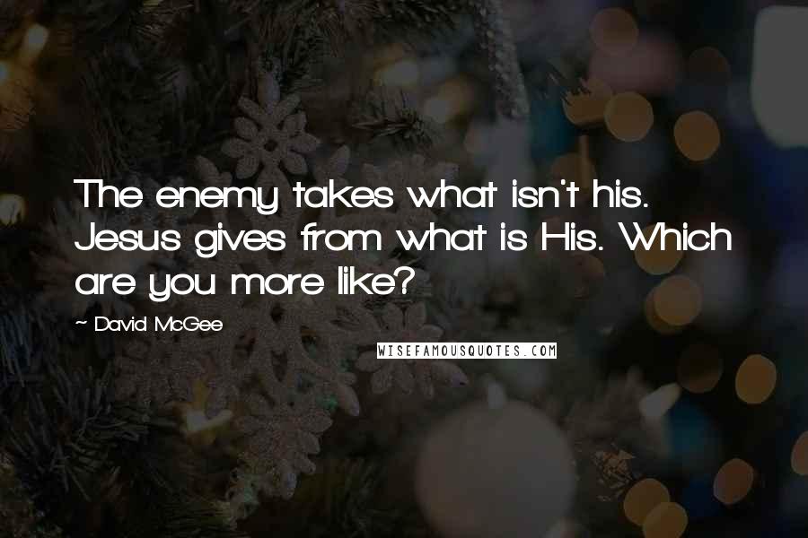 David McGee Quotes: The enemy takes what isn't his. Jesus gives from what is His. Which are you more like?