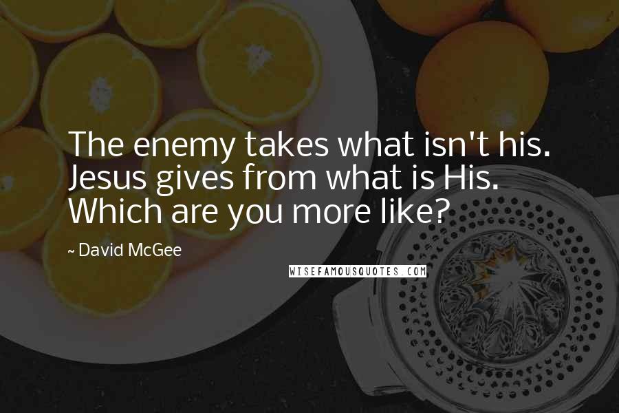 David McGee Quotes: The enemy takes what isn't his. Jesus gives from what is His. Which are you more like?