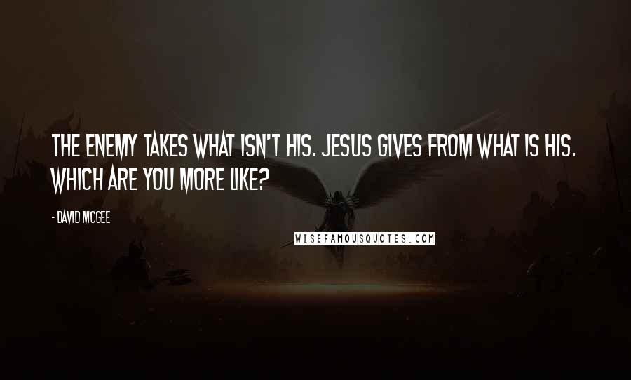 David McGee Quotes: The enemy takes what isn't his. Jesus gives from what is His. Which are you more like?