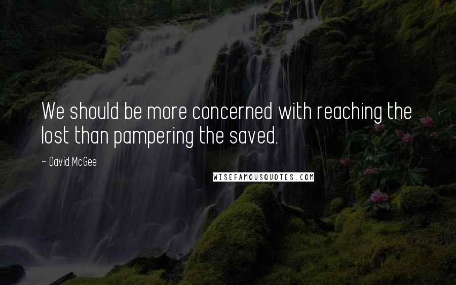 David McGee Quotes: We should be more concerned with reaching the lost than pampering the saved.