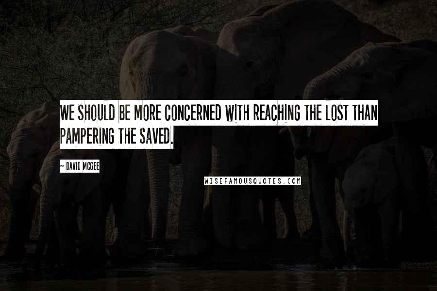 David McGee Quotes: We should be more concerned with reaching the lost than pampering the saved.