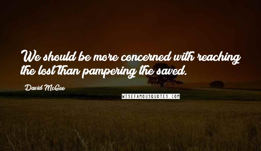 David McGee Quotes: We should be more concerned with reaching the lost than pampering the saved.