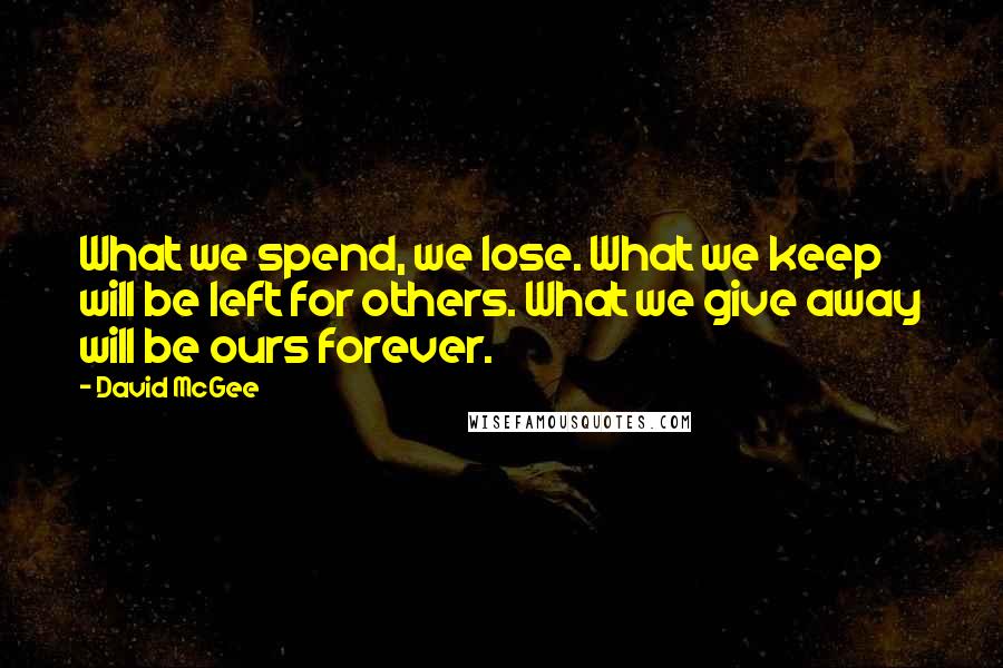 David McGee Quotes: What we spend, we lose. What we keep will be left for others. What we give away will be ours forever.
