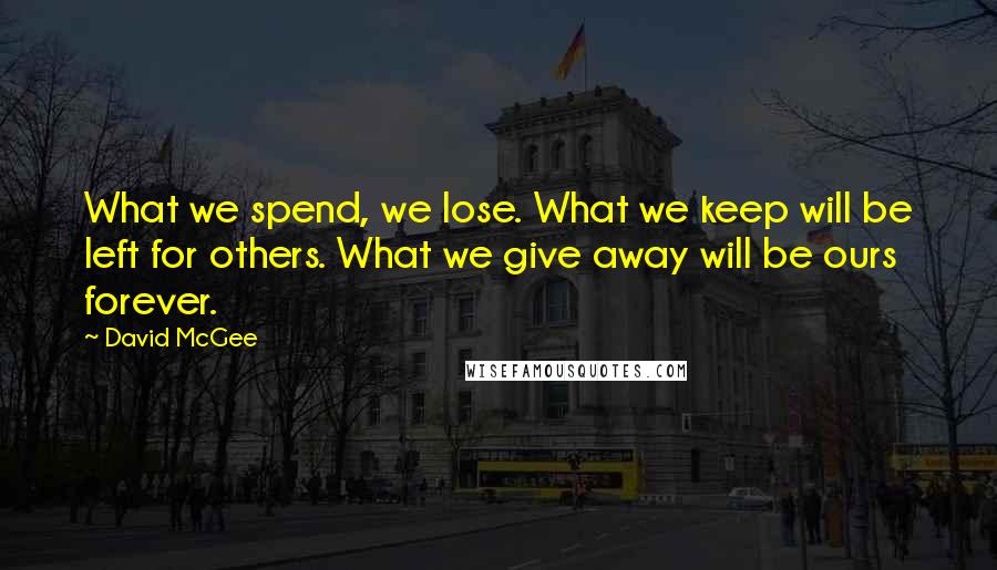 David McGee Quotes: What we spend, we lose. What we keep will be left for others. What we give away will be ours forever.