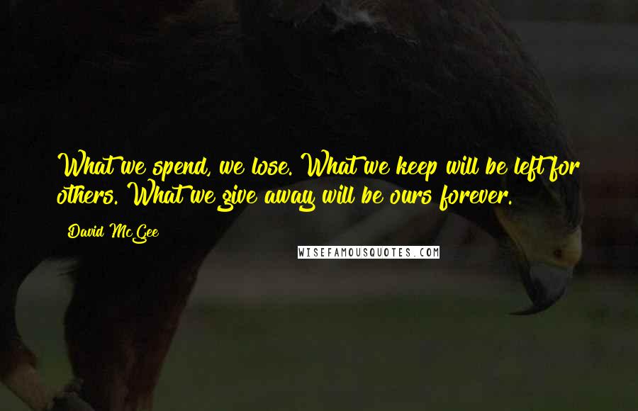 David McGee Quotes: What we spend, we lose. What we keep will be left for others. What we give away will be ours forever.