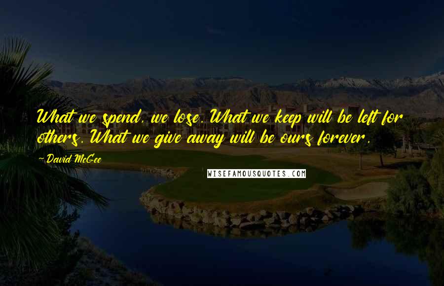 David McGee Quotes: What we spend, we lose. What we keep will be left for others. What we give away will be ours forever.