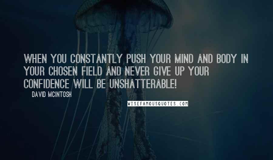 David McIntosh Quotes: When you constantly push your mind and body in your chosen field and never give up your confidence will be unshatterable!