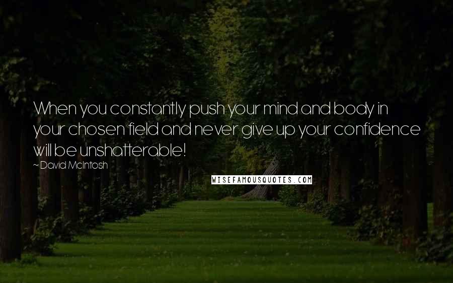 David McIntosh Quotes: When you constantly push your mind and body in your chosen field and never give up your confidence will be unshatterable!