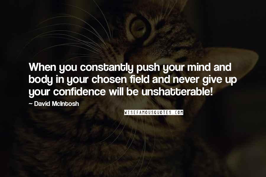 David McIntosh Quotes: When you constantly push your mind and body in your chosen field and never give up your confidence will be unshatterable!