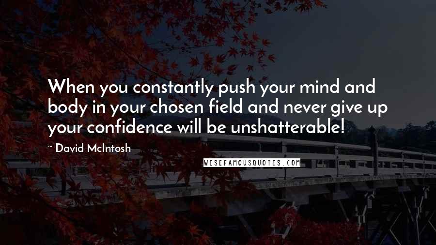 David McIntosh Quotes: When you constantly push your mind and body in your chosen field and never give up your confidence will be unshatterable!