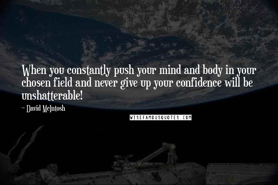 David McIntosh Quotes: When you constantly push your mind and body in your chosen field and never give up your confidence will be unshatterable!