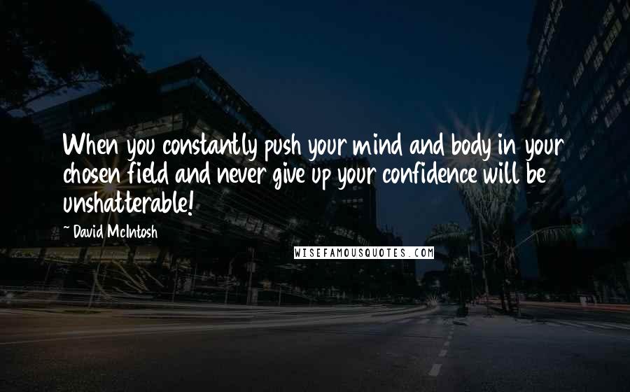 David McIntosh Quotes: When you constantly push your mind and body in your chosen field and never give up your confidence will be unshatterable!