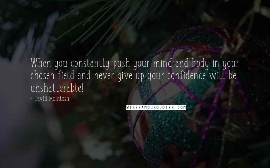 David McIntosh Quotes: When you constantly push your mind and body in your chosen field and never give up your confidence will be unshatterable!