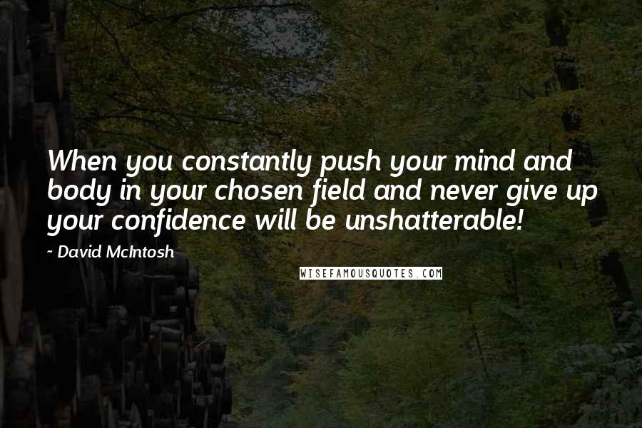 David McIntosh Quotes: When you constantly push your mind and body in your chosen field and never give up your confidence will be unshatterable!