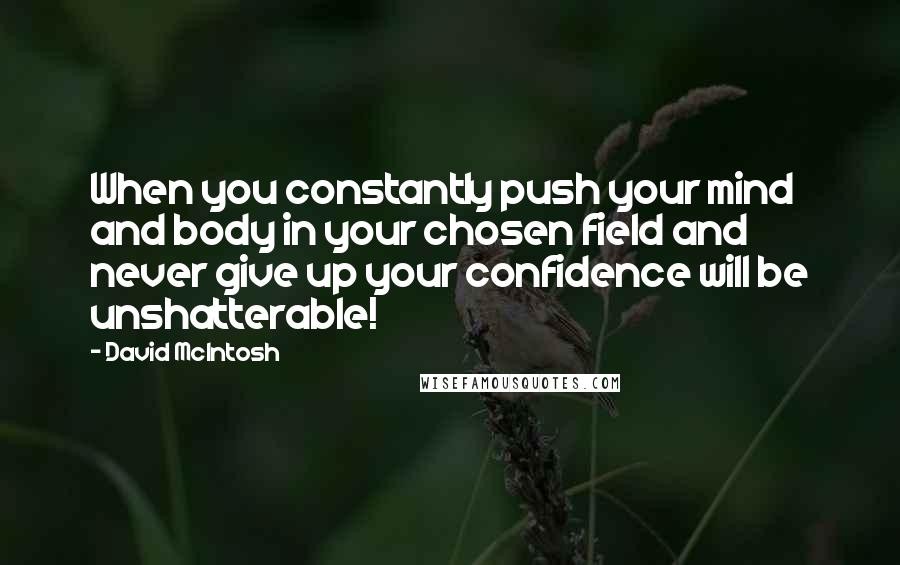 David McIntosh Quotes: When you constantly push your mind and body in your chosen field and never give up your confidence will be unshatterable!