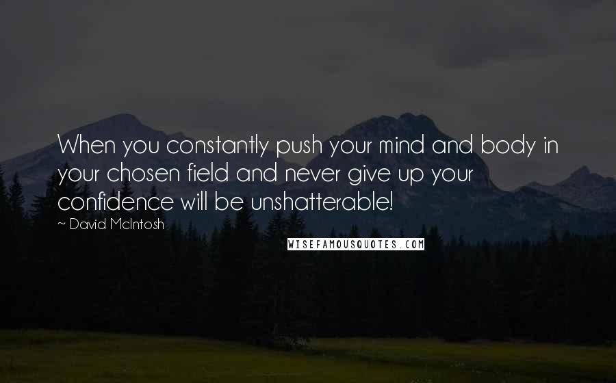 David McIntosh Quotes: When you constantly push your mind and body in your chosen field and never give up your confidence will be unshatterable!