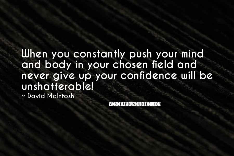 David McIntosh Quotes: When you constantly push your mind and body in your chosen field and never give up your confidence will be unshatterable!