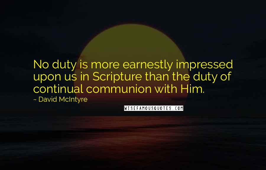 David McIntyre Quotes: No duty is more earnestly impressed upon us in Scripture than the duty of continual communion with Him.