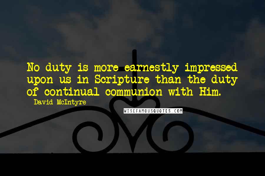 David McIntyre Quotes: No duty is more earnestly impressed upon us in Scripture than the duty of continual communion with Him.