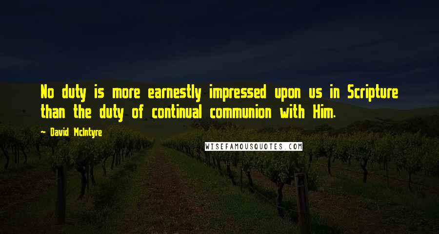 David McIntyre Quotes: No duty is more earnestly impressed upon us in Scripture than the duty of continual communion with Him.