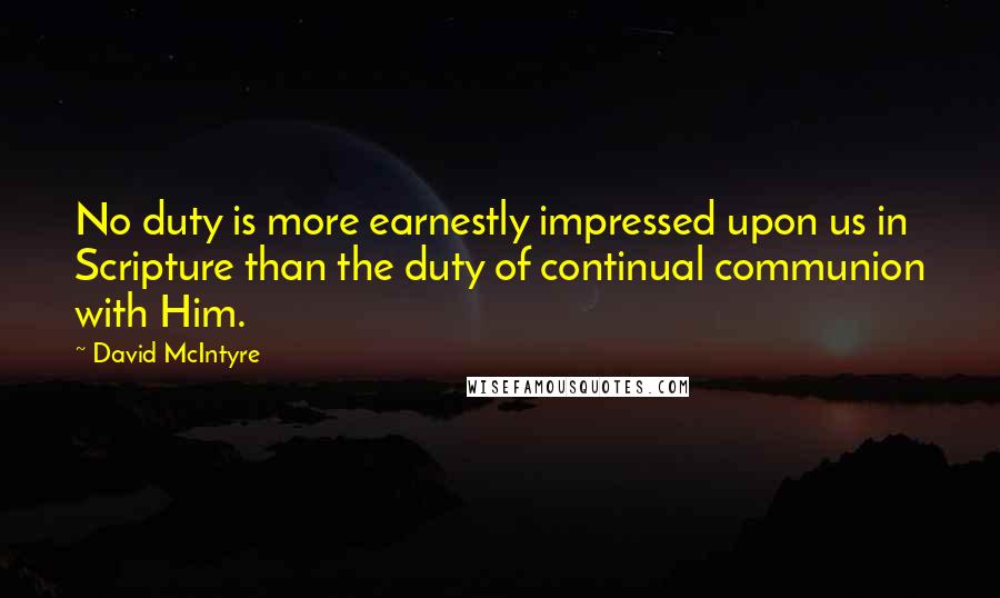 David McIntyre Quotes: No duty is more earnestly impressed upon us in Scripture than the duty of continual communion with Him.