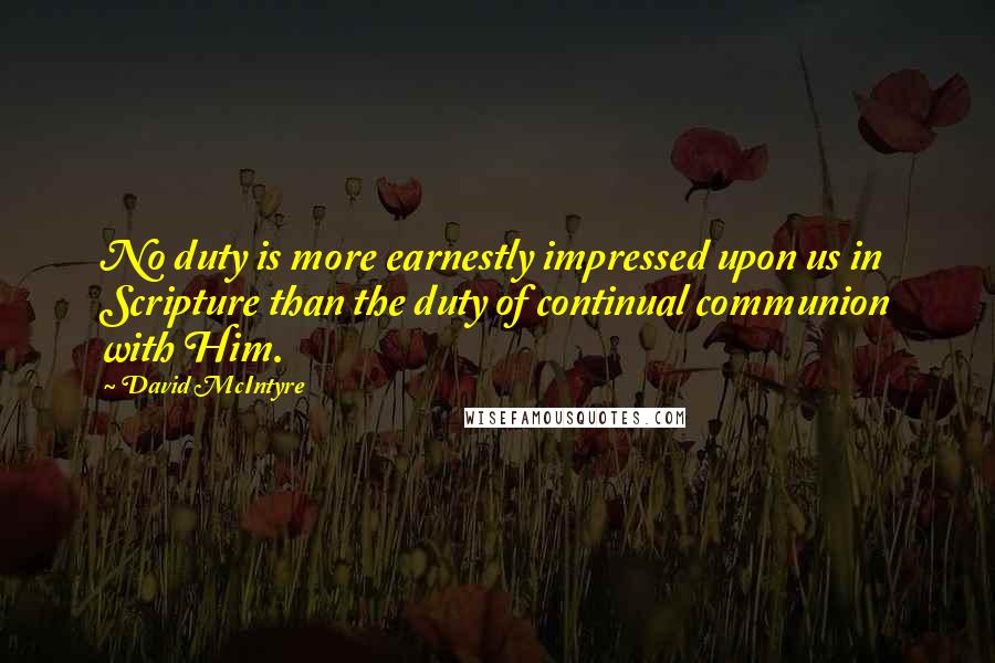 David McIntyre Quotes: No duty is more earnestly impressed upon us in Scripture than the duty of continual communion with Him.