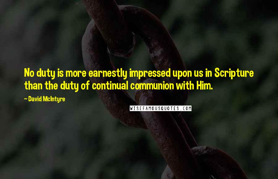 David McIntyre Quotes: No duty is more earnestly impressed upon us in Scripture than the duty of continual communion with Him.