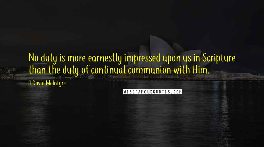 David McIntyre Quotes: No duty is more earnestly impressed upon us in Scripture than the duty of continual communion with Him.