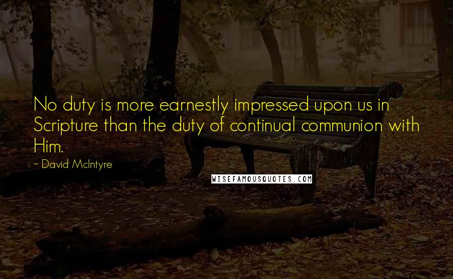 David McIntyre Quotes: No duty is more earnestly impressed upon us in Scripture than the duty of continual communion with Him.