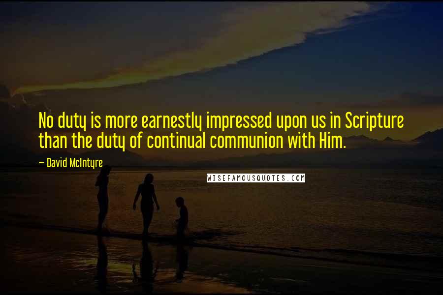 David McIntyre Quotes: No duty is more earnestly impressed upon us in Scripture than the duty of continual communion with Him.