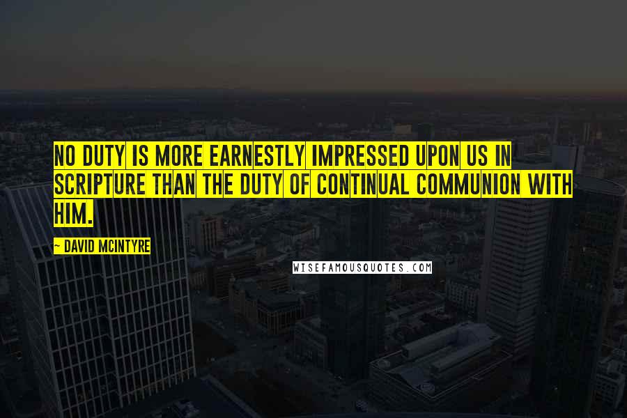 David McIntyre Quotes: No duty is more earnestly impressed upon us in Scripture than the duty of continual communion with Him.