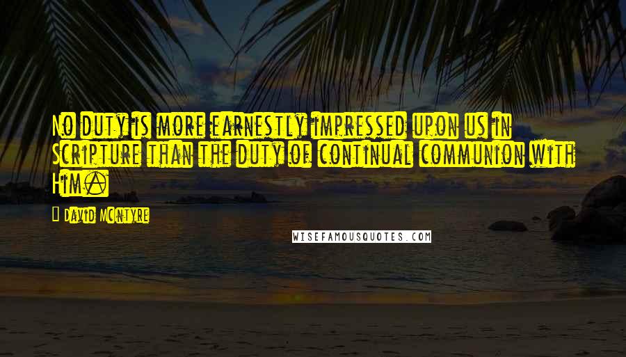 David McIntyre Quotes: No duty is more earnestly impressed upon us in Scripture than the duty of continual communion with Him.