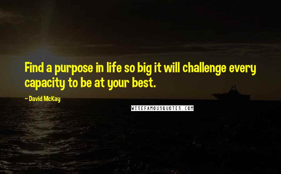 David McKay Quotes: Find a purpose in life so big it will challenge every capacity to be at your best.