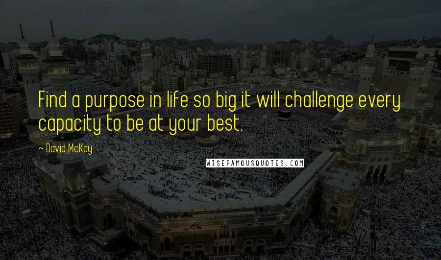 David McKay Quotes: Find a purpose in life so big it will challenge every capacity to be at your best.