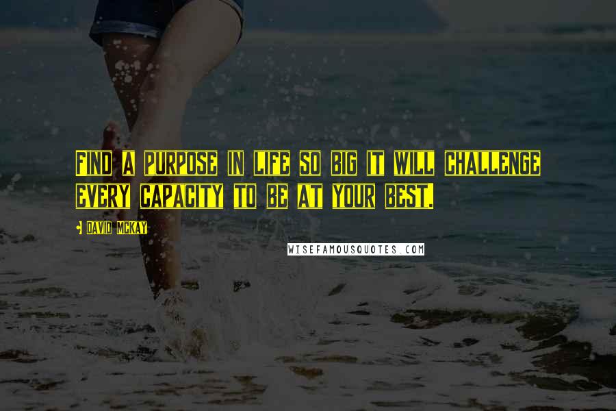 David McKay Quotes: Find a purpose in life so big it will challenge every capacity to be at your best.