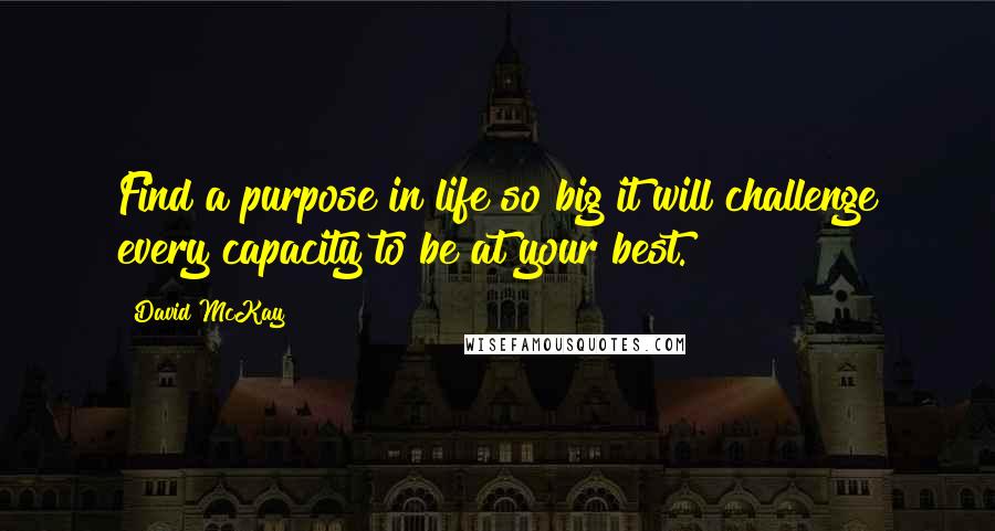 David McKay Quotes: Find a purpose in life so big it will challenge every capacity to be at your best.