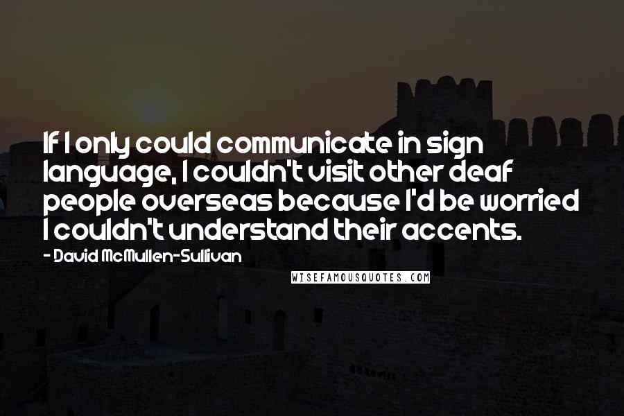 David McMullen-Sullivan Quotes: If I only could communicate in sign language, I couldn't visit other deaf people overseas because I'd be worried I couldn't understand their accents.