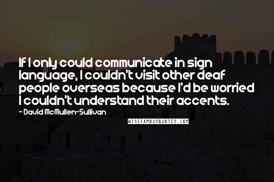 David McMullen-Sullivan Quotes: If I only could communicate in sign language, I couldn't visit other deaf people overseas because I'd be worried I couldn't understand their accents.