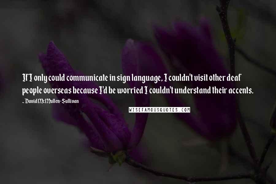 David McMullen-Sullivan Quotes: If I only could communicate in sign language, I couldn't visit other deaf people overseas because I'd be worried I couldn't understand their accents.