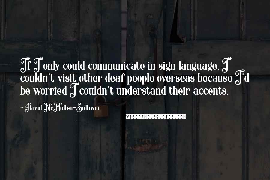 David McMullen-Sullivan Quotes: If I only could communicate in sign language, I couldn't visit other deaf people overseas because I'd be worried I couldn't understand their accents.