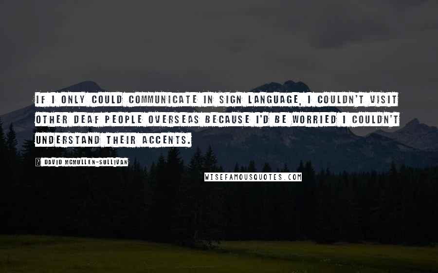 David McMullen-Sullivan Quotes: If I only could communicate in sign language, I couldn't visit other deaf people overseas because I'd be worried I couldn't understand their accents.