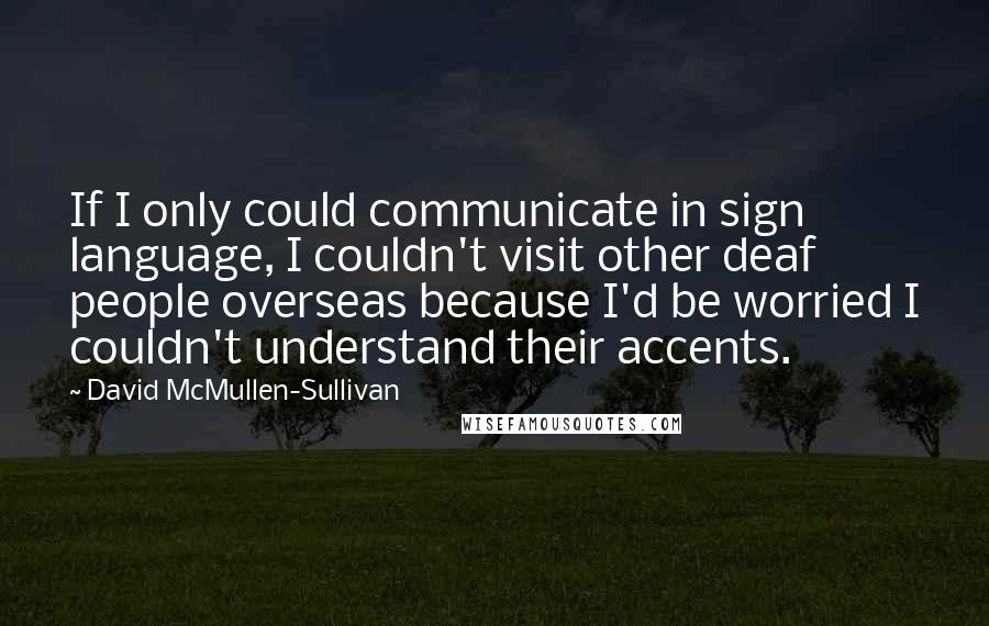 David McMullen-Sullivan Quotes: If I only could communicate in sign language, I couldn't visit other deaf people overseas because I'd be worried I couldn't understand their accents.