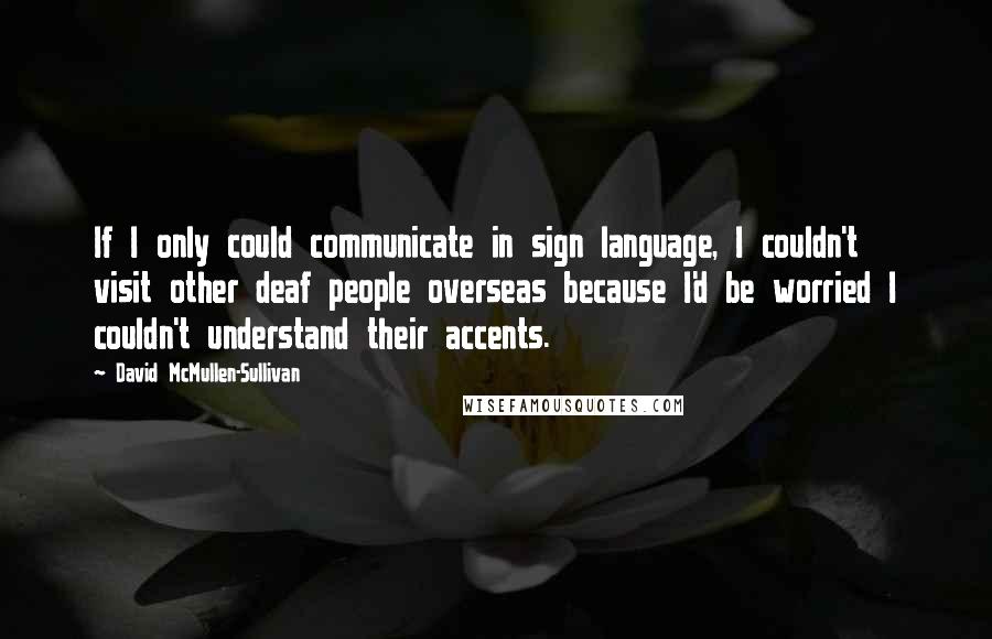 David McMullen-Sullivan Quotes: If I only could communicate in sign language, I couldn't visit other deaf people overseas because I'd be worried I couldn't understand their accents.