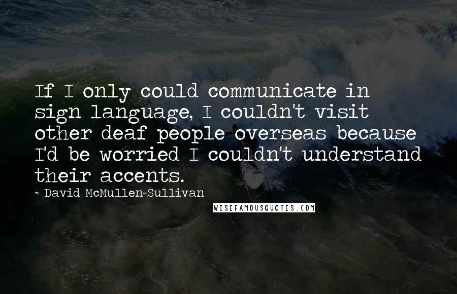 David McMullen-Sullivan Quotes: If I only could communicate in sign language, I couldn't visit other deaf people overseas because I'd be worried I couldn't understand their accents.