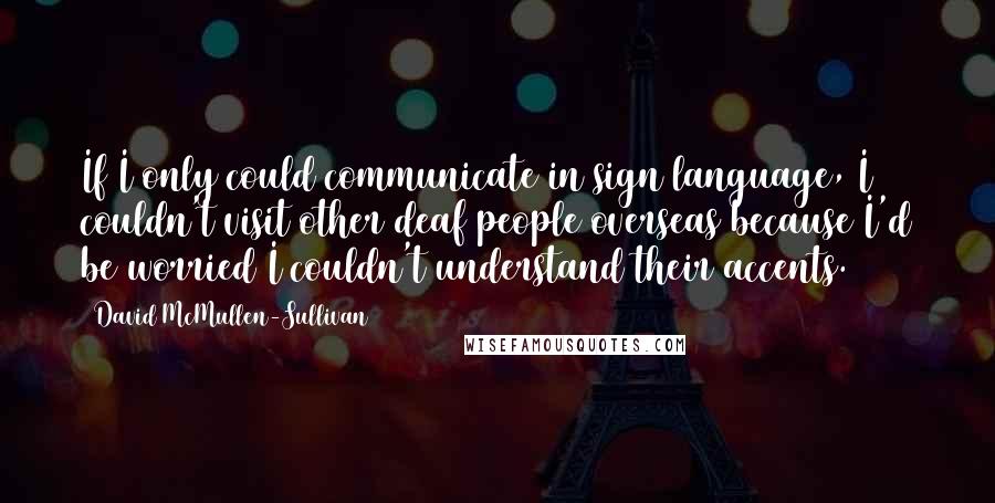 David McMullen-Sullivan Quotes: If I only could communicate in sign language, I couldn't visit other deaf people overseas because I'd be worried I couldn't understand their accents.