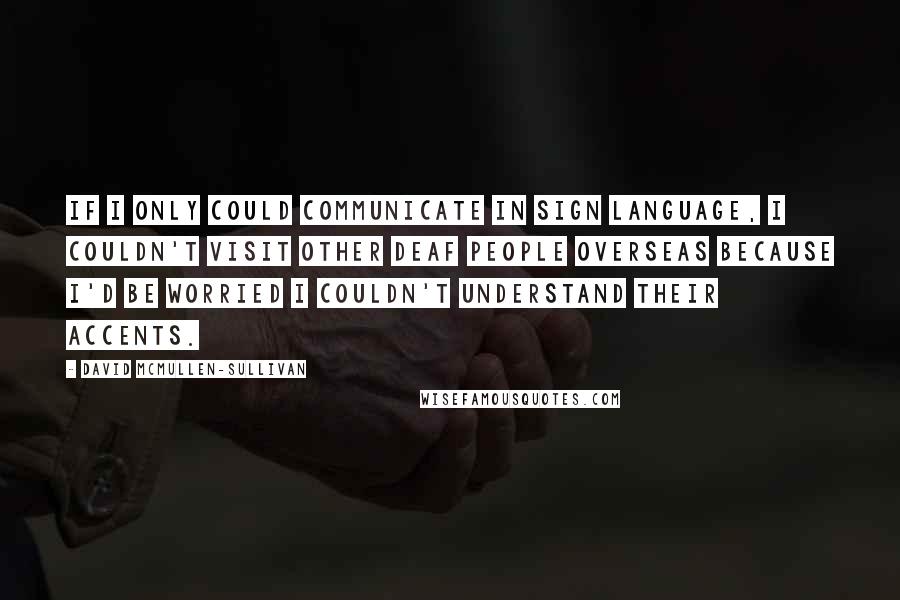 David McMullen-Sullivan Quotes: If I only could communicate in sign language, I couldn't visit other deaf people overseas because I'd be worried I couldn't understand their accents.