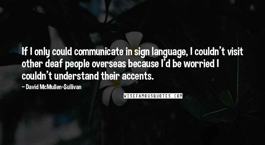 David McMullen-Sullivan Quotes: If I only could communicate in sign language, I couldn't visit other deaf people overseas because I'd be worried I couldn't understand their accents.